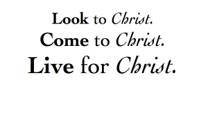 Look to Christ Come to Christ Live for Christ
